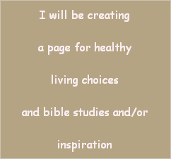 I will be creating

a page for healthy

living choices

and bible studies and/or

inspiration